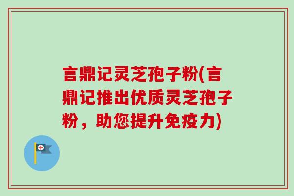 言鼎记灵芝孢子粉(言鼎记推出优质灵芝孢子粉,助您提升免疫力)-第1张图片-卓越灵芝孢子粉 言鼎记灵芝孢子粉(言鼎记推出优质灵芝孢子粉,助您提升免疫力)-第1张图片-卓越灵芝孢子粉