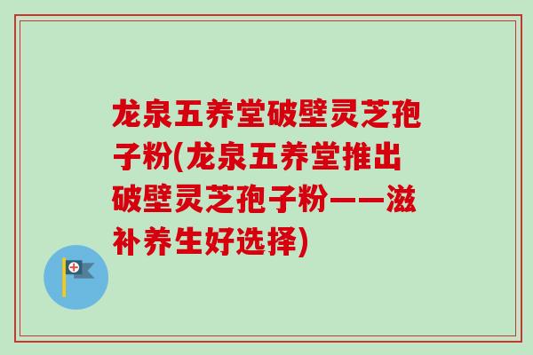 龙泉五养堂破壁灵芝孢子粉(龙泉五养堂推出破壁灵芝孢子粉——滋补养生好选择)-第1张图片-卓越灵芝孢子粉 龙泉五养堂破壁灵芝孢子粉(龙泉五养堂推出破壁灵芝孢子粉——滋补养生好选择)-第1张图片-卓越灵芝孢子粉
