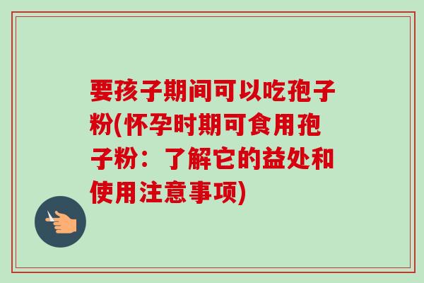 要孩子期间可以吃孢子粉(怀孕时期可食用孢子粉:了解它的益处和使用注意事项)-第1张图片-卓越灵芝孢子粉 要孩子期间可以吃孢子粉(怀孕时期可食用孢子粉:了解它的益处和使用注意事项)-第1张图片-卓越灵芝孢子粉