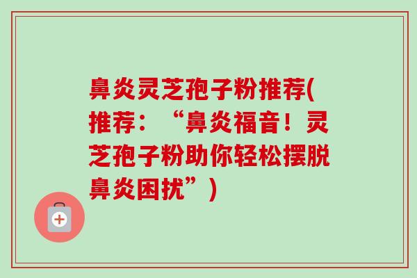 鼻炎灵芝孢子粉推荐(推荐：“鼻炎福音！灵芝孢子粉助你轻松摆脱鼻炎困扰”)-第1张图片-卓越灵芝孢子粉