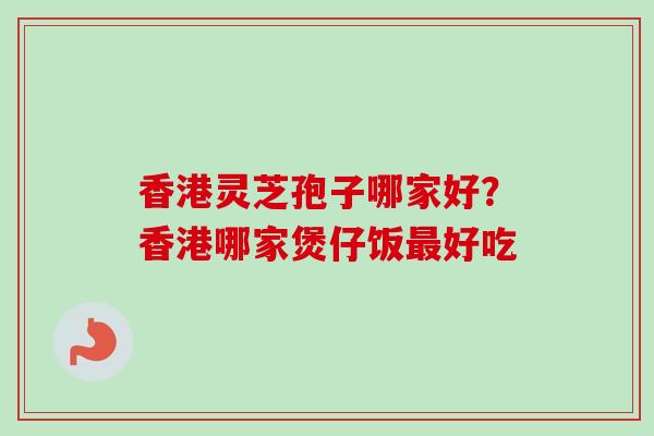 香港灵芝孢子哪家好？香港哪家煲仔饭最好吃-第1张图片-卓越灵芝孢子粉