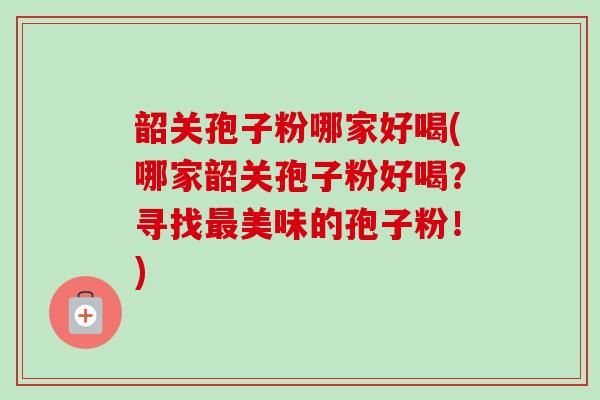 韶关孢子粉哪家好喝(哪家韶关孢子粉好喝?寻找最美味的孢子粉!)-第1张图片-卓越灵芝孢子粉 韶关孢子粉哪家好喝(哪家韶关孢子粉好喝?寻找最美味的孢子粉!)-第1张图片-卓越灵芝孢子粉