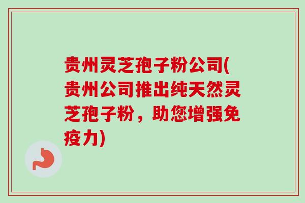 贵州灵芝孢子粉公司(贵州公司推出纯天然灵芝孢子粉，助您增强免疫力)-第1张图片-卓越灵芝孢子粉