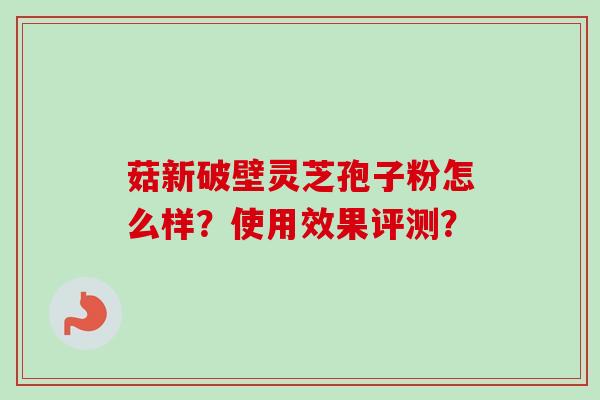 菇新破壁灵芝孢子粉怎么样?使用效果评测?-第1张图片-卓越灵芝孢子粉 菇新破壁灵芝孢子粉怎么样?使用效果评测?-第1张图片-卓越灵芝孢子粉