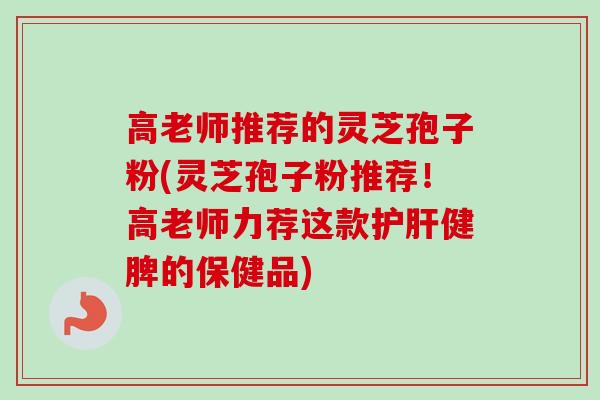 高老师推荐的灵芝孢子粉(灵芝孢子粉推荐!高老师力荐这款护肝健脾的保健品)-第1张图片-卓越灵芝孢子粉 高老师推荐的灵芝孢子粉(灵芝孢子粉推荐!高老师力荐这款护肝健脾的保健品)-第1张图片-卓越灵芝孢子粉