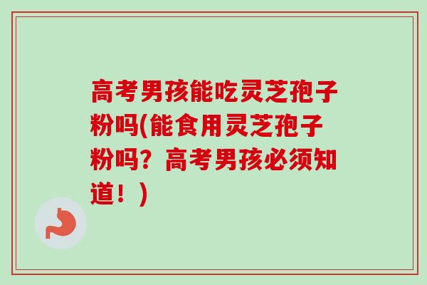 高考男孩能吃灵芝孢子粉吗(能食用灵芝孢子粉吗?高考男孩必须知道!)-第1张图片-卓越灵芝孢子粉 高考男孩能吃灵芝孢子粉吗(能食用灵芝孢子粉吗?高考男孩必须知道!)-第1张图片-卓越灵芝孢子粉