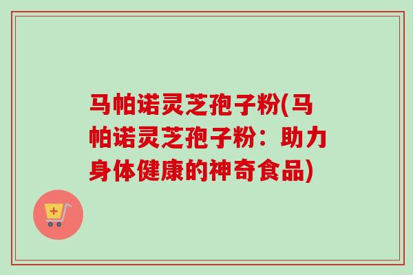 马帕诺灵芝孢子粉(马帕诺灵芝孢子粉:助力身体健康的神奇食品)-第1张图片-卓越灵芝孢子粉 马帕诺灵芝孢子粉(马帕诺灵芝孢子粉:助力身体健康的神奇食品)-第1张图片-卓越灵芝孢子粉