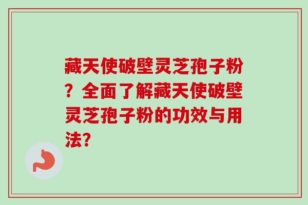 藏天使破壁灵芝孢子粉？全面了解藏天使破壁灵芝孢子粉的功效与用法？-第1张图片-卓越灵芝孢子粉