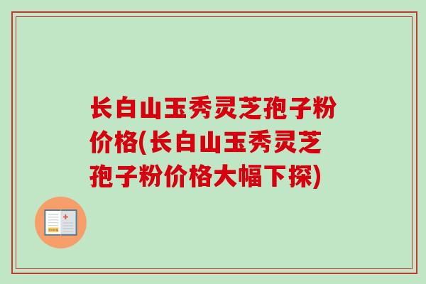 长白山玉秀灵芝孢子粉价格(长白山玉秀灵芝孢子粉价格大幅下探)-第1张图片-卓越灵芝孢子粉