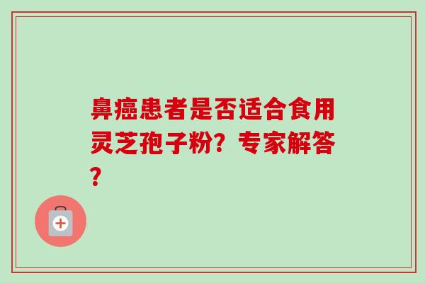 鼻癌患者是否适合食用灵芝孢子粉?专家解答?-第1张图片-卓越灵芝孢子粉 鼻癌患者是否适合食用灵芝孢子粉?专家解答?-第1张图片-卓越灵芝孢子粉