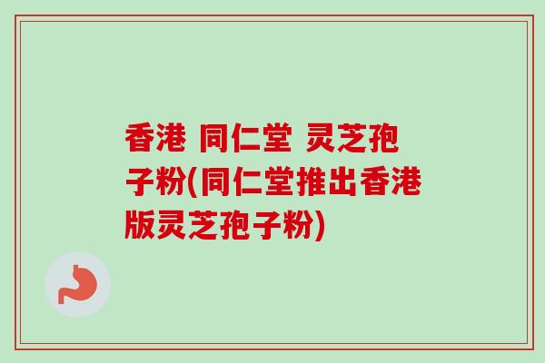 香港 同仁堂 灵芝孢子粉(同仁堂推出香港版灵芝孢子粉)-第1张图片-卓越灵芝孢子粉 香港 同仁堂 灵芝孢子粉(同仁堂推出香港版灵芝孢子粉)-第1张图片-卓越灵芝孢子粉