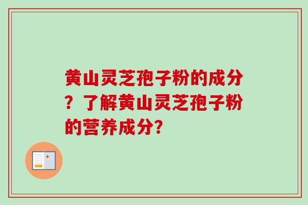 黄山灵芝孢子粉的成分？了解黄山灵芝孢子粉的营养成分？-第1张图片-卓越灵芝孢子粉