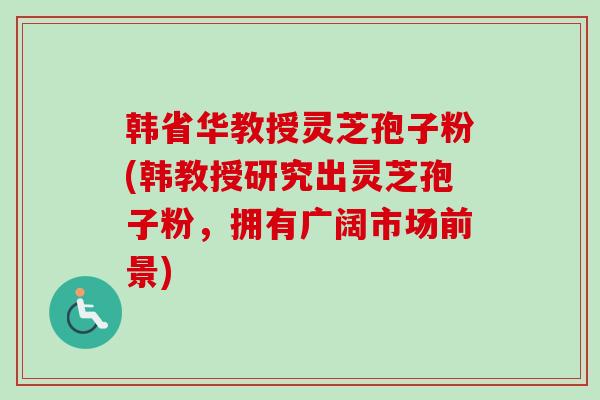 韩省华教授灵芝孢子粉(韩教授研究出灵芝孢子粉,拥有广阔市场前景)-第1张图片-卓越灵芝孢子粉 韩省华教授灵芝孢子粉(韩教授研究出灵芝孢子粉,拥有广阔市场前景)-第1张图片-卓越灵芝孢子粉