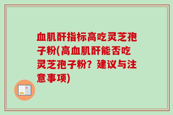 血肌酐指标高吃灵芝孢子粉(高血肌酐能否吃灵芝孢子粉?建议与注意事项)-第1张图片-卓越灵芝孢子粉 血肌酐指标高吃灵芝孢子粉(高血肌酐能否吃灵芝孢子粉?建议与注意事项)-第1张图片-卓越灵芝孢子粉