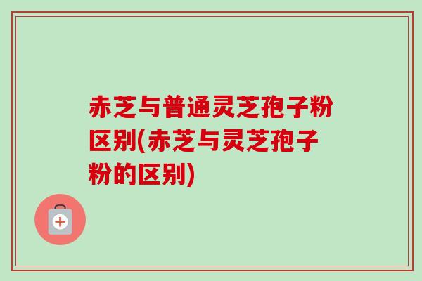 赤芝与普通灵芝孢子粉区别(赤芝与灵芝孢子粉的区别)-第1张图片-卓越灵芝孢子粉
