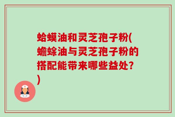 蛤蟆油和灵芝孢子粉(蟾蜍油与灵芝孢子粉的搭配能带来哪些益处?)-第1张图片-卓越灵芝孢子粉 蛤蟆油和灵芝孢子粉(蟾蜍油与灵芝孢子粉的搭配能带来哪些益处?)-第1张图片-卓越灵芝孢子粉