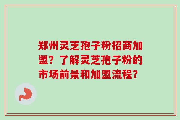 郑州灵芝孢子粉招商加盟？了解灵芝孢子粉的市场前景和加盟流程？-第1张图片-卓越灵芝孢子粉