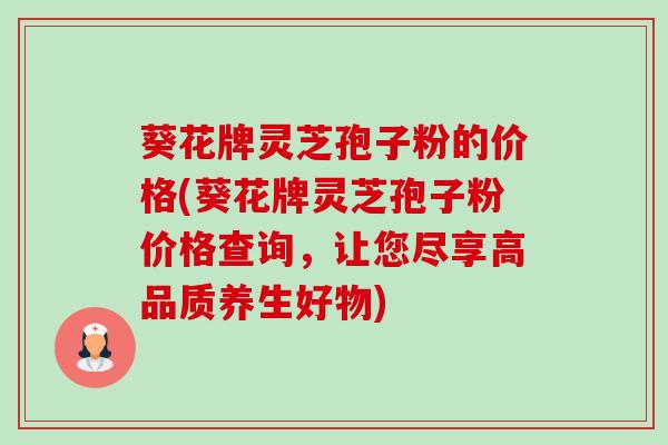 葵花牌灵芝孢子粉的价格(葵花牌灵芝孢子粉价格查询,让您尽享高品质养生好物)-第1张图片-卓越灵芝孢子粉 葵花牌灵芝孢子粉的价格(葵花牌灵芝孢子粉价格查询,让您尽享高品质养生好物)-第1张图片-卓越灵芝孢子粉