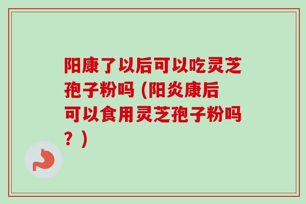 阳康了以后可以吃灵芝孢子粉吗 (阳炎康后可以食用灵芝孢子粉吗?)-第1张图片-卓越灵芝孢子粉 阳康了以后可以吃灵芝孢子粉吗 (阳炎康后可以食用灵芝孢子粉吗?)-第1张图片-卓越灵芝孢子粉