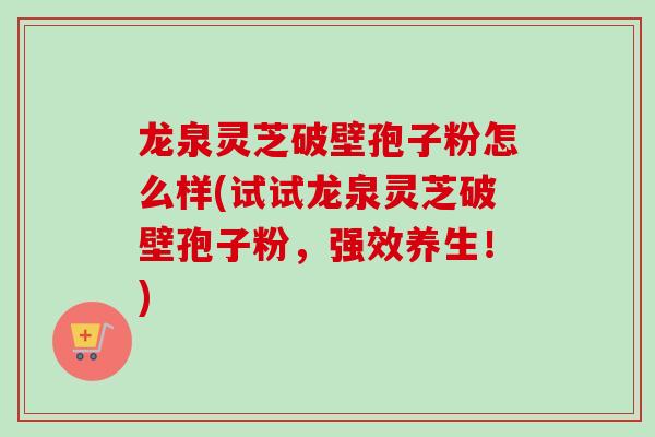 龙泉灵芝破壁孢子粉怎么样(试试龙泉灵芝破壁孢子粉，强效养生！)-第1张图片-卓越灵芝孢子粉