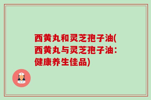 西黄丸和灵芝孢子油(西黄丸与灵芝孢子油:健康养生佳品)-第1张图片-卓越灵芝孢子粉 西黄丸和灵芝孢子油(西黄丸与灵芝孢子油:健康养生佳品)-第1张图片-卓越灵芝孢子粉