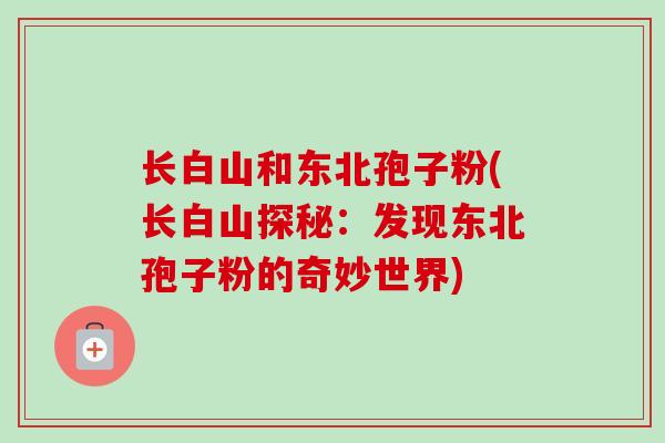 长白山和东北孢子粉(长白山探秘：发现东北孢子粉的奇妙世界)-第1张图片-卓越灵芝孢子粉