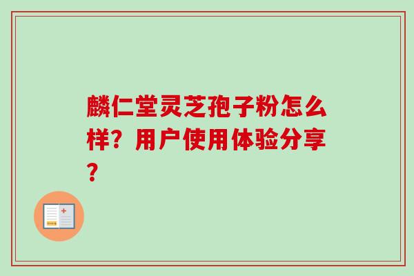 麟仁堂灵芝孢子粉怎么样?用户使用体验分享?-第1张图片-卓越灵芝孢子粉 麟仁堂灵芝孢子粉怎么样?用户使用体验分享?-第1张图片-卓越灵芝孢子粉