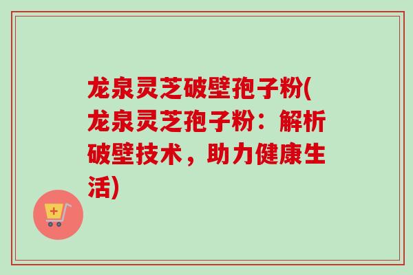 龙泉灵芝破壁孢子粉(龙泉灵芝孢子粉:解析破壁技术,助力健康生活)-第1张图片-卓越灵芝孢子粉 龙泉灵芝破壁孢子粉(龙泉灵芝孢子粉:解析破壁技术,助力健康生活)-第1张图片-卓越灵芝孢子粉