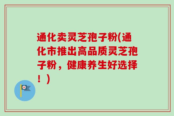 通化卖灵芝孢子粉(通化市推出高品质灵芝孢子粉,健康养生好选择!)-第1张图片-卓越灵芝孢子粉 通化卖灵芝孢子粉(通化市推出高品质灵芝孢子粉,健康养生好选择!)-第1张图片-卓越灵芝孢子粉