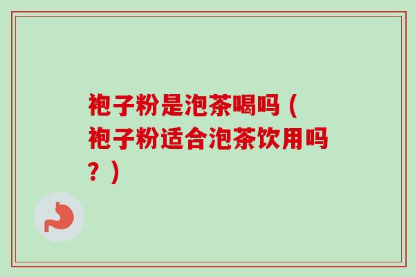 袍子粉是泡茶喝吗 (袍子粉适合泡茶饮用吗？)-第1张图片-卓越灵芝孢子粉