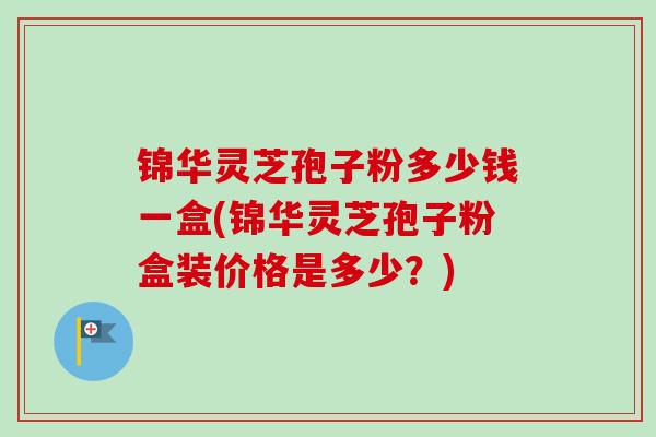 锦华灵芝孢子粉多少钱一盒(锦华灵芝孢子粉盒装价格是多少？)-第1张图片-卓越灵芝孢子粉
