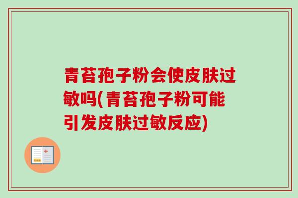 青苔孢子粉会使皮肤过敏吗(青苔孢子粉可能引发皮肤过敏反应)-第1张图片-卓越灵芝孢子粉