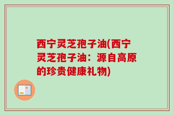 西宁灵芝孢子油(西宁灵芝孢子油:源自高原的珍贵健康礼物)-第1张图片-卓越灵芝孢子粉 西宁灵芝孢子油(西宁灵芝孢子油:源自高原的珍贵健康礼物)-第1张图片-卓越灵芝孢子粉