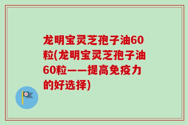 龙明宝灵芝孢子油60粒(龙明宝灵芝孢子油60粒——提高免疫力的好选择)-第1张图片-卓越灵芝孢子粉 龙明宝灵芝孢子油60粒(龙明宝灵芝孢子油60粒——提高免疫力的好选择)-第1张图片-卓越灵芝孢子粉