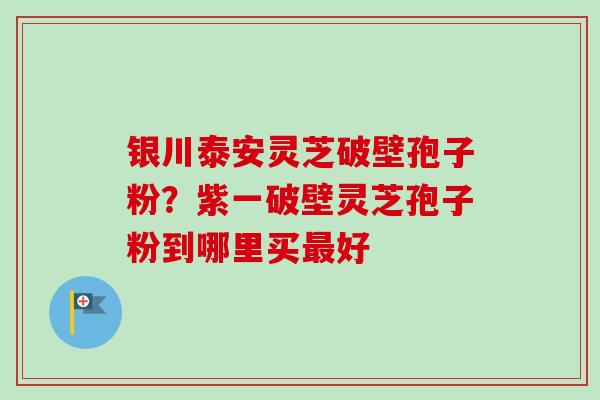 银川泰安灵芝破壁孢子粉?紫一破壁灵芝孢子粉到哪里买最好-第1张图片-卓越灵芝孢子粉 银川泰安灵芝破壁孢子粉?紫一破壁灵芝孢子粉到哪里买最好-第1张图片-卓越灵芝孢子粉