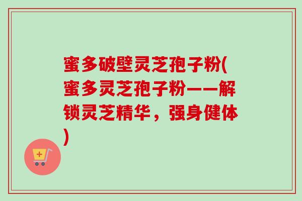 蜜多破壁灵芝孢子粉(蜜多灵芝孢子粉——解锁灵芝精华,强身健体)-第1张图片-卓越灵芝孢子粉 蜜多破壁灵芝孢子粉(蜜多灵芝孢子粉——解锁灵芝精华,强身健体)-第1张图片-卓越灵芝孢子粉