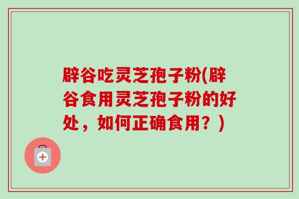 辟谷吃灵芝孢子粉(辟谷食用灵芝孢子粉的好处，如何正确食用？)-第1张图片-卓越灵芝孢子粉