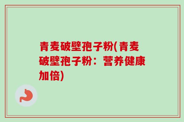 青麦破壁孢子粉(青麦破壁孢子粉:营养健康加倍)-第1张图片-卓越灵芝孢子粉 青麦破壁孢子粉(青麦破壁孢子粉:营养健康加倍)-第1张图片-卓越灵芝孢子粉