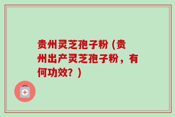 贵州灵芝孢子粉 (贵州出产灵芝孢子粉,有何功效?)-第1张图片-卓越灵芝孢子粉 贵州灵芝孢子粉 (贵州出产灵芝孢子粉,有何功效?)-第1张图片-卓越灵芝孢子粉