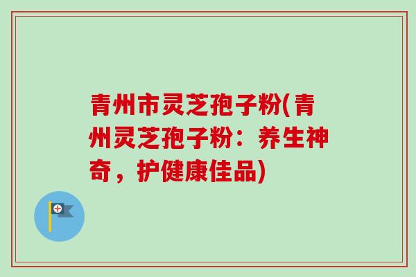 青州市灵芝孢子粉(青州灵芝孢子粉:养生神奇,护健康佳品)-第1张图片-卓越灵芝孢子粉 青州市灵芝孢子粉(青州灵芝孢子粉:养生神奇,护健康佳品)-第1张图片-卓越灵芝孢子粉
