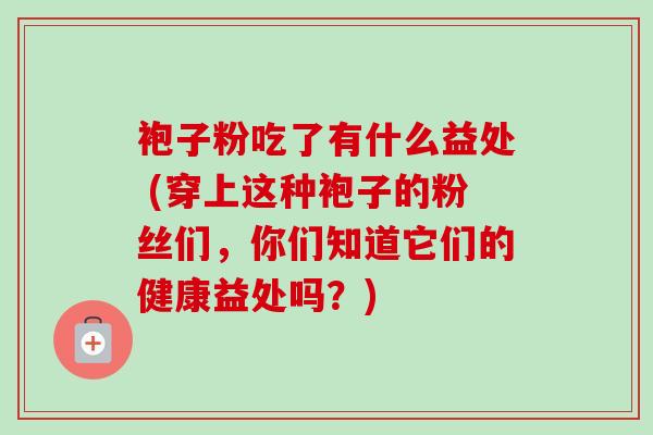袍子粉吃了有什么益处 (穿上这种袍子的粉丝们,你们知道它们的健康益处吗?)-第1张图片-卓越灵芝孢子粉 袍子粉吃了有什么益处 (穿上这种袍子的粉丝们,你们知道它们的健康益处吗?)-第1张图片-卓越灵芝孢子粉