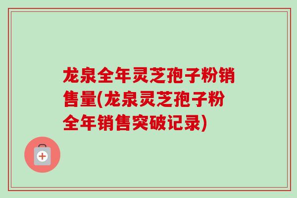 龙泉全年灵芝孢子粉销售量(龙泉灵芝孢子粉全年销售突破记录)-第1张图片-卓越灵芝孢子粉
