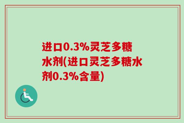 进口0.3%灵芝多糖水剂(进口灵芝多糖水剂0.3%含量)-第1张图片-卓越灵芝孢子粉 进口0.3%灵芝多糖水剂(进口灵芝多糖水剂0.3%含量)-第1张图片-卓越灵芝孢子粉