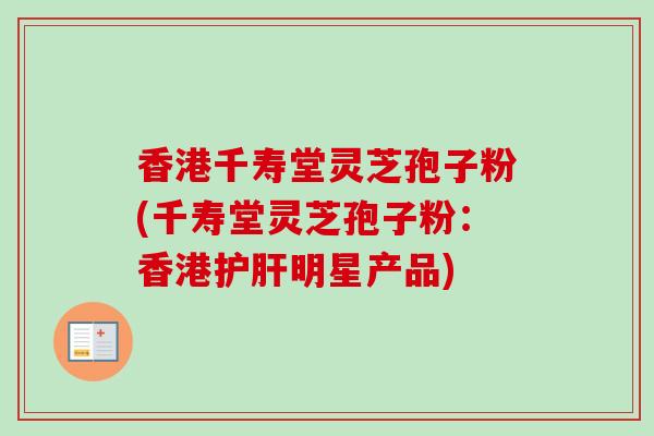 香港千寿堂灵芝孢子粉(千寿堂灵芝孢子粉：香港护肝明星产品)-第1张图片-卓越灵芝孢子粉