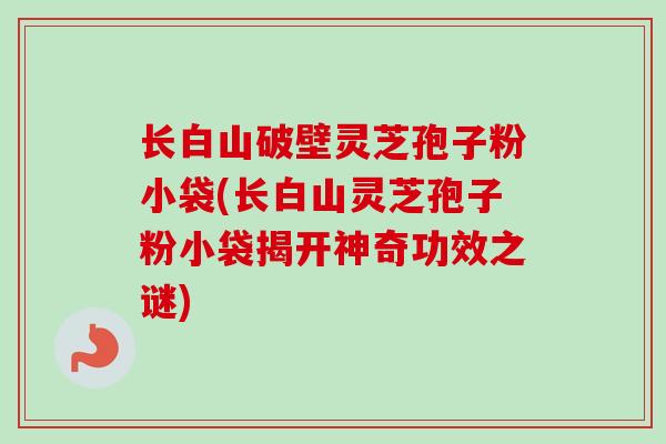 长白山破壁灵芝孢子粉小袋(长白山灵芝孢子粉小袋揭开神奇功效之谜)-第1张图片-卓越灵芝孢子粉 长白山破壁灵芝孢子粉小袋(长白山灵芝孢子粉小袋揭开神奇功效之谜)-第1张图片-卓越灵芝孢子粉