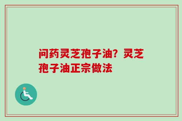 问药灵芝孢子油?灵芝孢子油正宗做法-第1张图片-卓越灵芝孢子粉 问药灵芝孢子油?灵芝孢子油正宗做法-第1张图片-卓越灵芝孢子粉