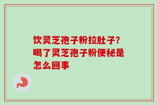 饮灵芝孢子粉拉肚子?喝了灵芝孢子粉便秘是怎么回事-第1张图片-卓越灵芝孢子粉 饮灵芝孢子粉拉肚子?喝了灵芝孢子粉便秘是怎么回事-第1张图片-卓越灵芝孢子粉