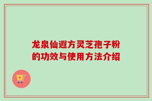 龙泉仙遐方灵芝孢子粉的功效与使用方法介绍-第1张图片-卓越灵芝孢子粉 龙泉仙遐方灵芝孢子粉的功效与使用方法介绍-第1张图片-卓越灵芝孢子粉