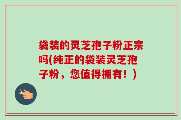 袋装的灵芝孢子粉正宗吗(纯正的袋装灵芝孢子粉,您值得拥有!)-第1张图片-卓越灵芝孢子粉 袋装的灵芝孢子粉正宗吗(纯正的袋装灵芝孢子粉,您值得拥有!)-第1张图片-卓越灵芝孢子粉