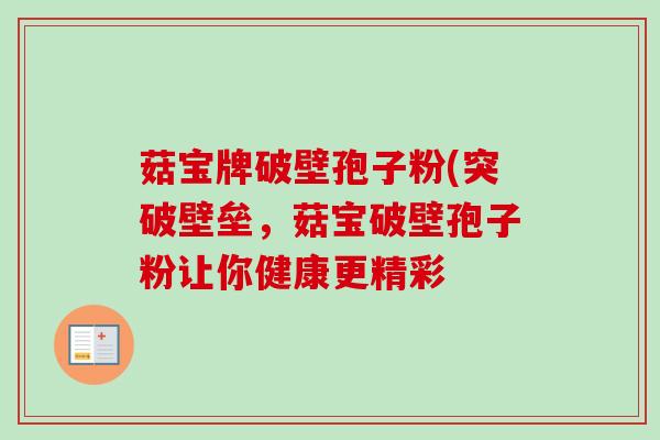 菇宝牌破壁孢子粉(突破壁垒,菇宝破壁孢子粉让你健康更精彩-第1张图片-卓越灵芝孢子粉 菇宝牌破壁孢子粉(突破壁垒,菇宝破壁孢子粉让你健康更精彩-第1张图片-卓越灵芝孢子粉